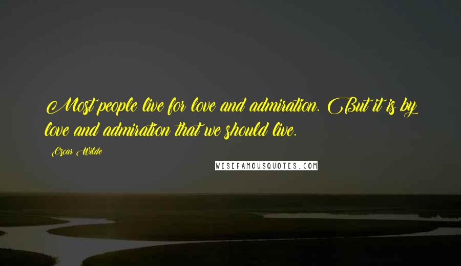 Oscar Wilde Quotes: Most people live for love and admiration. But it is by love and admiration that we should live.