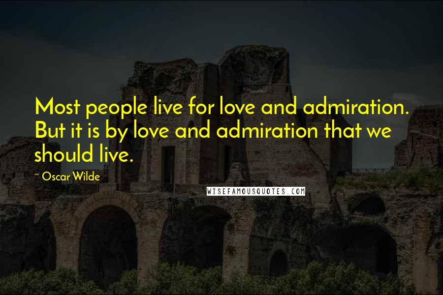 Oscar Wilde Quotes: Most people live for love and admiration. But it is by love and admiration that we should live.