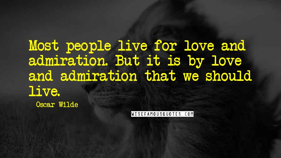 Oscar Wilde Quotes: Most people live for love and admiration. But it is by love and admiration that we should live.