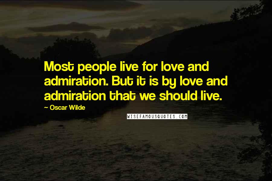 Oscar Wilde Quotes: Most people live for love and admiration. But it is by love and admiration that we should live.