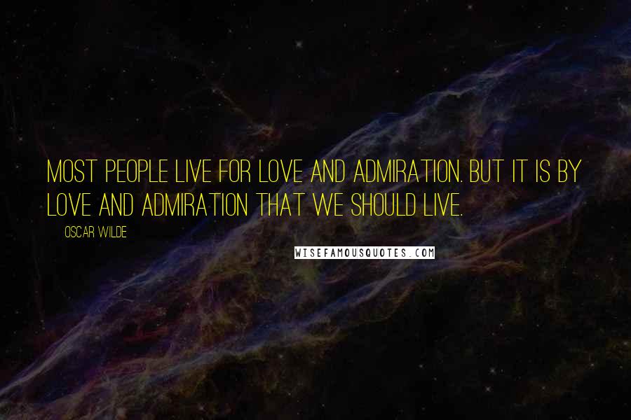 Oscar Wilde Quotes: Most people live for love and admiration. But it is by love and admiration that we should live.