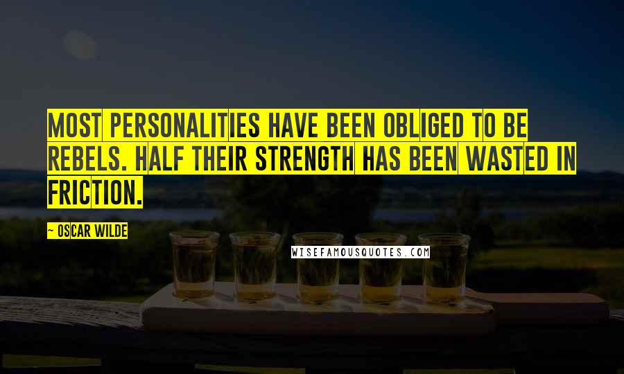 Oscar Wilde Quotes: Most personalities have been obliged to be rebels. Half their strength has been wasted in friction.