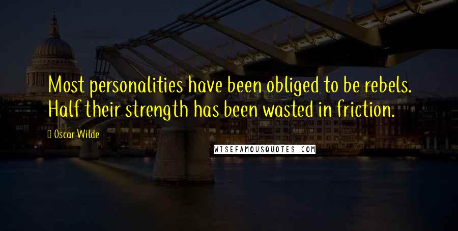 Oscar Wilde Quotes: Most personalities have been obliged to be rebels. Half their strength has been wasted in friction.