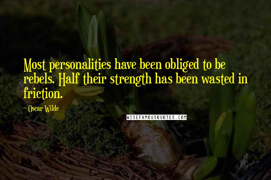Oscar Wilde Quotes: Most personalities have been obliged to be rebels. Half their strength has been wasted in friction.