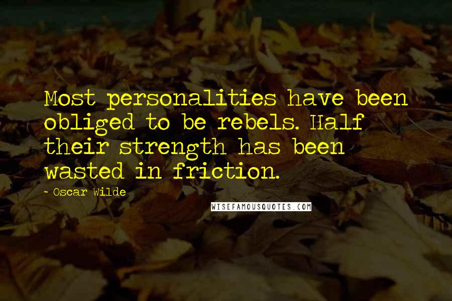 Oscar Wilde Quotes: Most personalities have been obliged to be rebels. Half their strength has been wasted in friction.