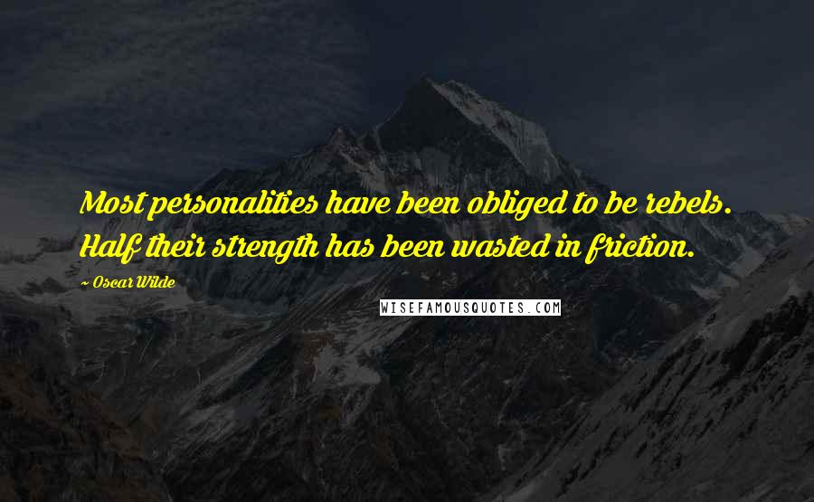Oscar Wilde Quotes: Most personalities have been obliged to be rebels. Half their strength has been wasted in friction.