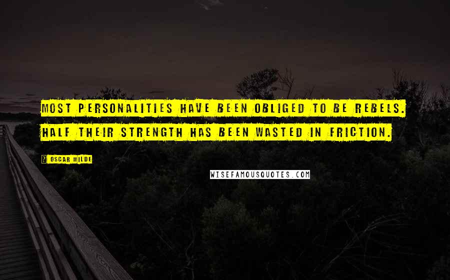 Oscar Wilde Quotes: Most personalities have been obliged to be rebels. Half their strength has been wasted in friction.