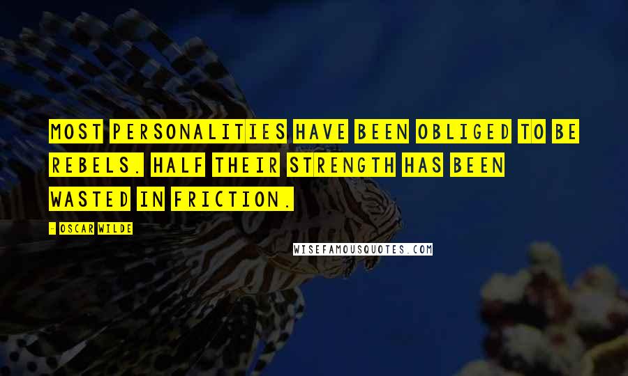 Oscar Wilde Quotes: Most personalities have been obliged to be rebels. Half their strength has been wasted in friction.