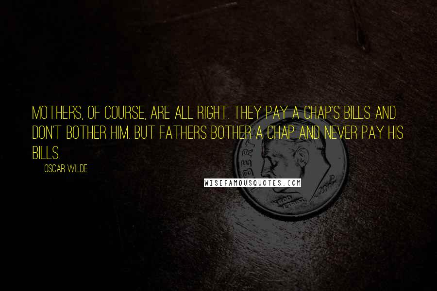 Oscar Wilde Quotes: Mothers, of course, are all right. They pay a chap's bills and don't bother him. But fathers bother a chap and never pay his bills.