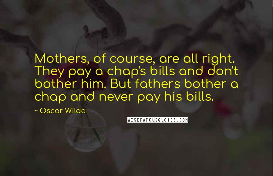 Oscar Wilde Quotes: Mothers, of course, are all right. They pay a chap's bills and don't bother him. But fathers bother a chap and never pay his bills.