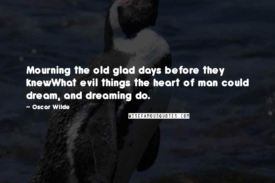 Oscar Wilde Quotes: Mourning the old glad days before they knewWhat evil things the heart of man could dream, and dreaming do.