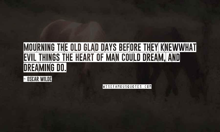 Oscar Wilde Quotes: Mourning the old glad days before they knewWhat evil things the heart of man could dream, and dreaming do.