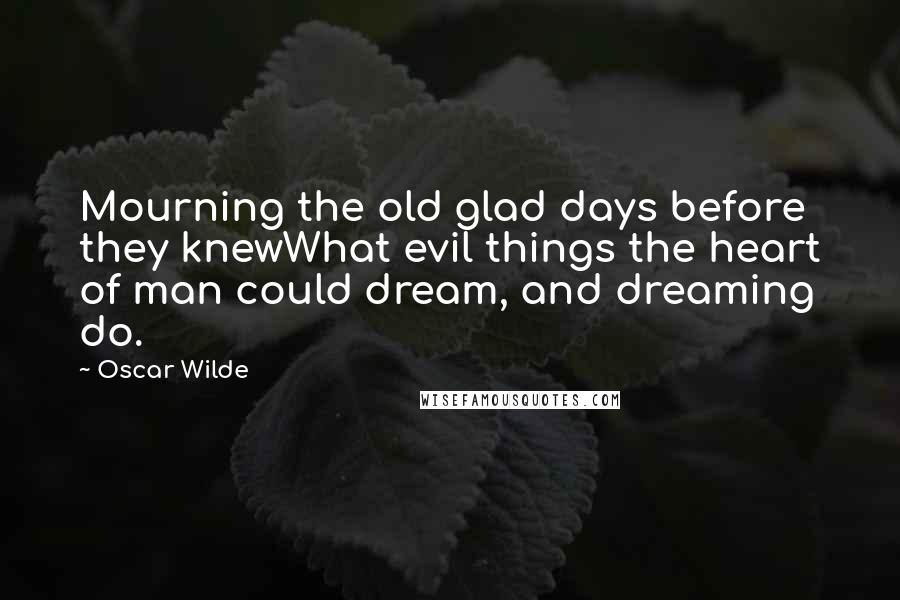 Oscar Wilde Quotes: Mourning the old glad days before they knewWhat evil things the heart of man could dream, and dreaming do.