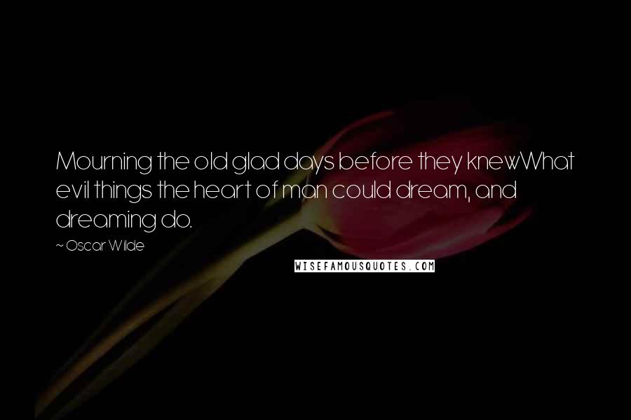 Oscar Wilde Quotes: Mourning the old glad days before they knewWhat evil things the heart of man could dream, and dreaming do.