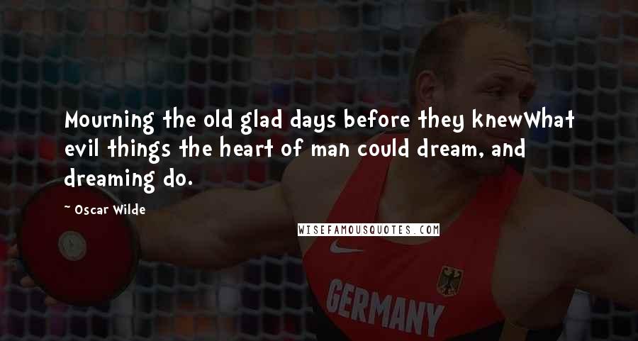 Oscar Wilde Quotes: Mourning the old glad days before they knewWhat evil things the heart of man could dream, and dreaming do.