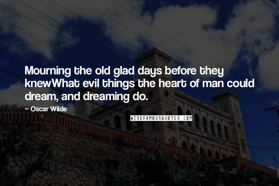 Oscar Wilde Quotes: Mourning the old glad days before they knewWhat evil things the heart of man could dream, and dreaming do.