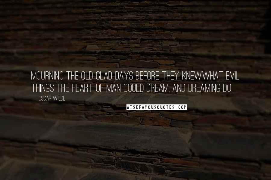 Oscar Wilde Quotes: Mourning the old glad days before they knewWhat evil things the heart of man could dream, and dreaming do.