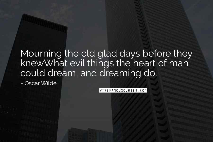 Oscar Wilde Quotes: Mourning the old glad days before they knewWhat evil things the heart of man could dream, and dreaming do.