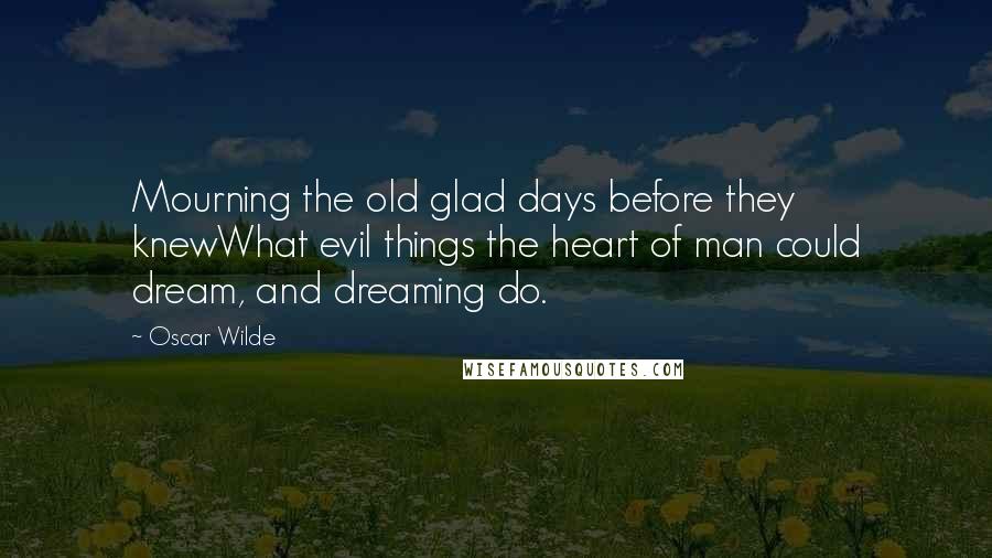 Oscar Wilde Quotes: Mourning the old glad days before they knewWhat evil things the heart of man could dream, and dreaming do.