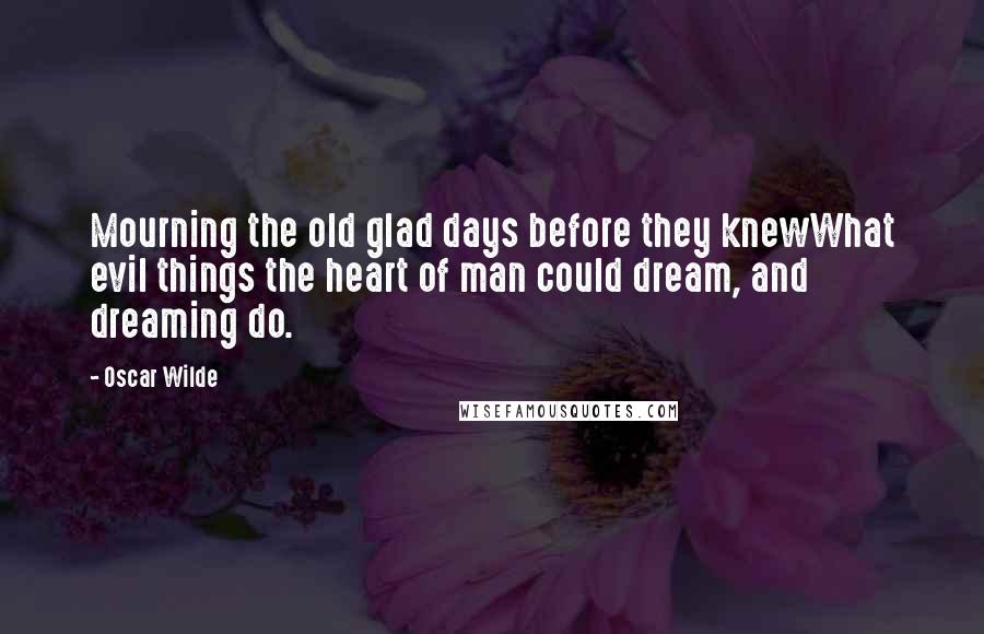 Oscar Wilde Quotes: Mourning the old glad days before they knewWhat evil things the heart of man could dream, and dreaming do.