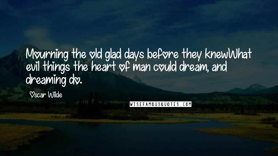 Oscar Wilde Quotes: Mourning the old glad days before they knewWhat evil things the heart of man could dream, and dreaming do.