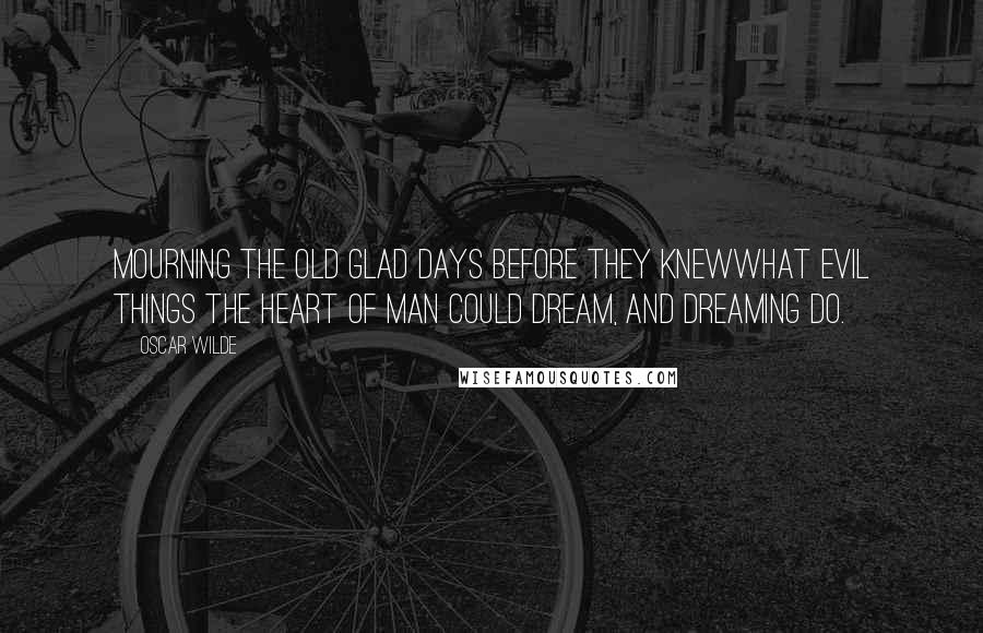 Oscar Wilde Quotes: Mourning the old glad days before they knewWhat evil things the heart of man could dream, and dreaming do.