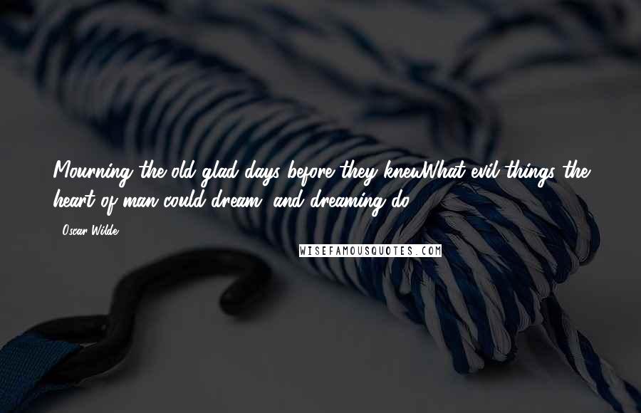 Oscar Wilde Quotes: Mourning the old glad days before they knewWhat evil things the heart of man could dream, and dreaming do.