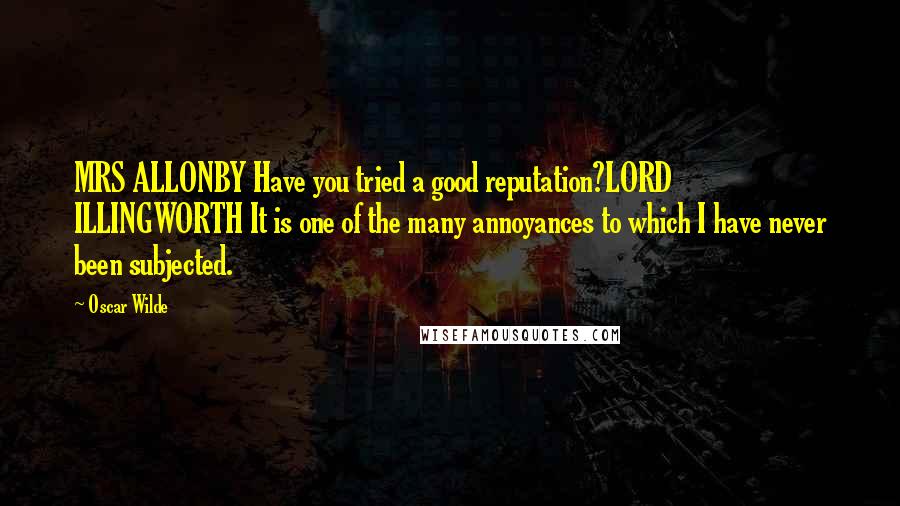 Oscar Wilde Quotes: MRS ALLONBY Have you tried a good reputation?LORD ILLINGWORTH It is one of the many annoyances to which I have never been subjected.