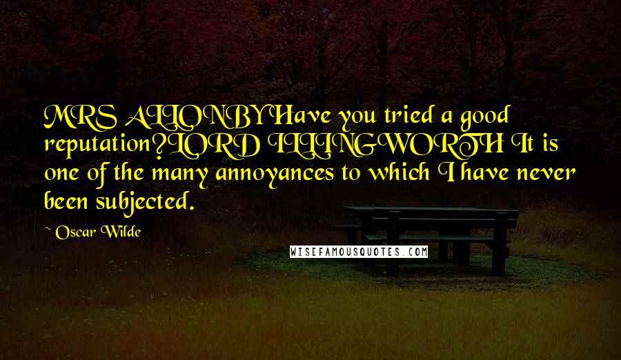 Oscar Wilde Quotes: MRS ALLONBY Have you tried a good reputation?LORD ILLINGWORTH It is one of the many annoyances to which I have never been subjected.