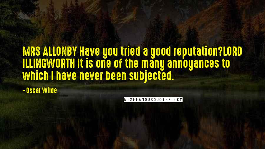 Oscar Wilde Quotes: MRS ALLONBY Have you tried a good reputation?LORD ILLINGWORTH It is one of the many annoyances to which I have never been subjected.