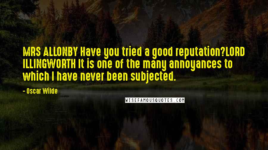 Oscar Wilde Quotes: MRS ALLONBY Have you tried a good reputation?LORD ILLINGWORTH It is one of the many annoyances to which I have never been subjected.