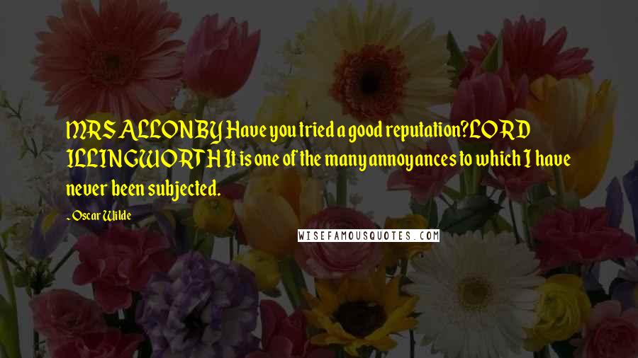 Oscar Wilde Quotes: MRS ALLONBY Have you tried a good reputation?LORD ILLINGWORTH It is one of the many annoyances to which I have never been subjected.