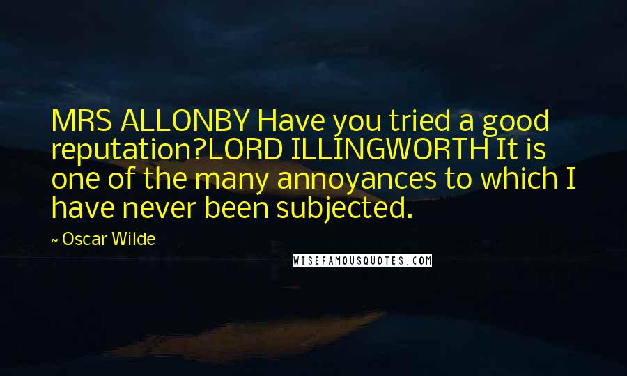 Oscar Wilde Quotes: MRS ALLONBY Have you tried a good reputation?LORD ILLINGWORTH It is one of the many annoyances to which I have never been subjected.