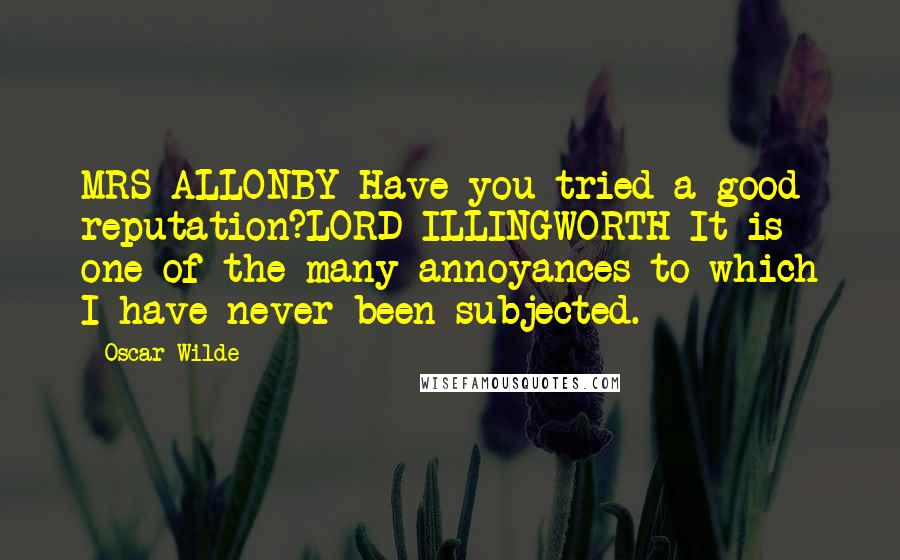 Oscar Wilde Quotes: MRS ALLONBY Have you tried a good reputation?LORD ILLINGWORTH It is one of the many annoyances to which I have never been subjected.