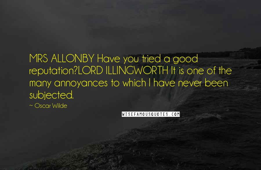 Oscar Wilde Quotes: MRS ALLONBY Have you tried a good reputation?LORD ILLINGWORTH It is one of the many annoyances to which I have never been subjected.