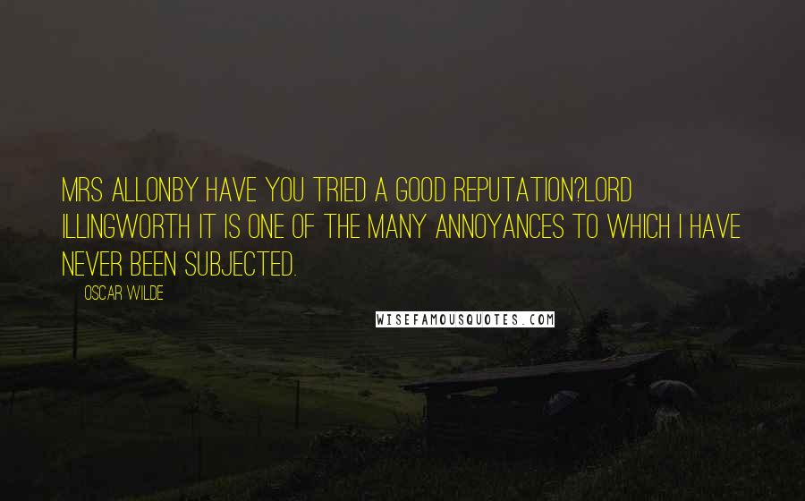 Oscar Wilde Quotes: MRS ALLONBY Have you tried a good reputation?LORD ILLINGWORTH It is one of the many annoyances to which I have never been subjected.