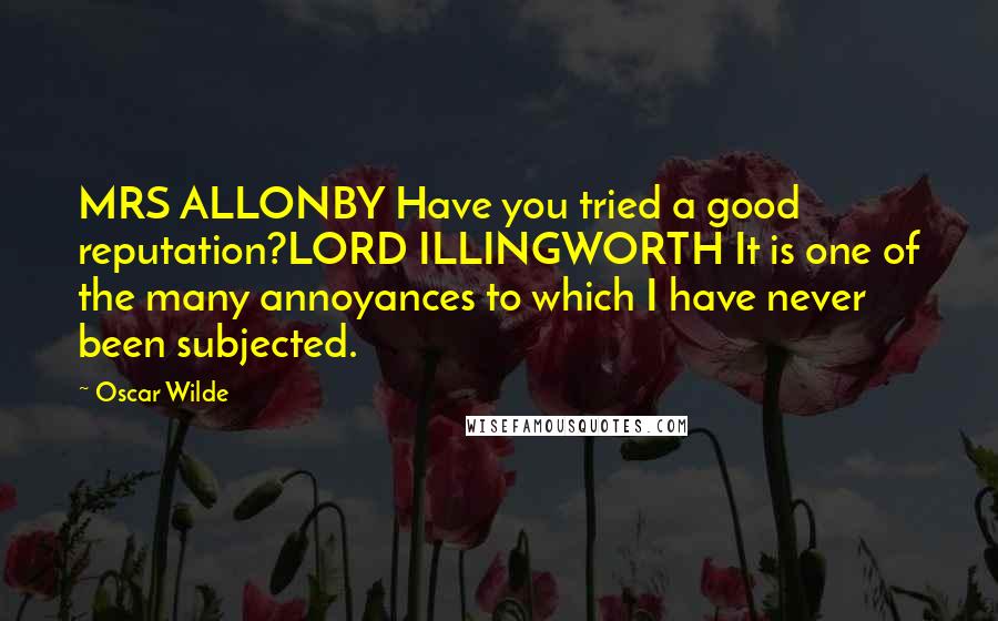 Oscar Wilde Quotes: MRS ALLONBY Have you tried a good reputation?LORD ILLINGWORTH It is one of the many annoyances to which I have never been subjected.