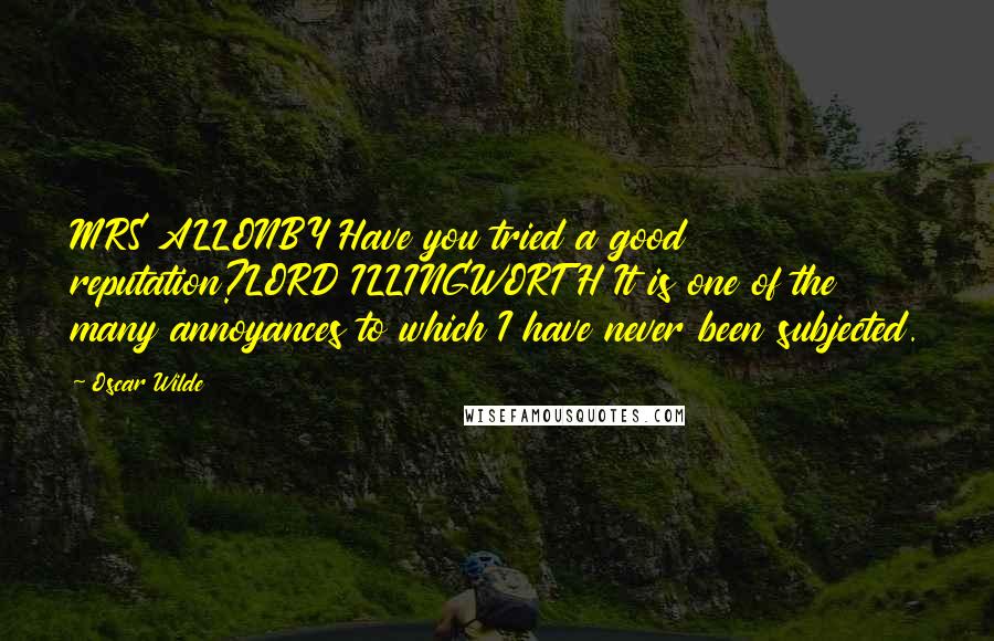 Oscar Wilde Quotes: MRS ALLONBY Have you tried a good reputation?LORD ILLINGWORTH It is one of the many annoyances to which I have never been subjected.