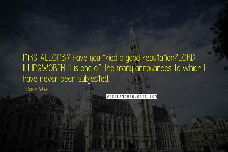 Oscar Wilde Quotes: MRS ALLONBY Have you tried a good reputation?LORD ILLINGWORTH It is one of the many annoyances to which I have never been subjected.