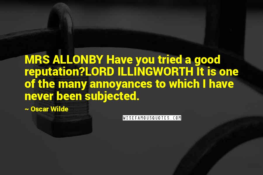 Oscar Wilde Quotes: MRS ALLONBY Have you tried a good reputation?LORD ILLINGWORTH It is one of the many annoyances to which I have never been subjected.