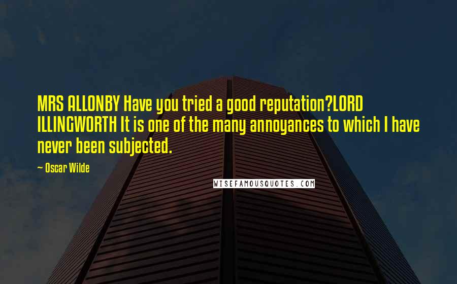 Oscar Wilde Quotes: MRS ALLONBY Have you tried a good reputation?LORD ILLINGWORTH It is one of the many annoyances to which I have never been subjected.