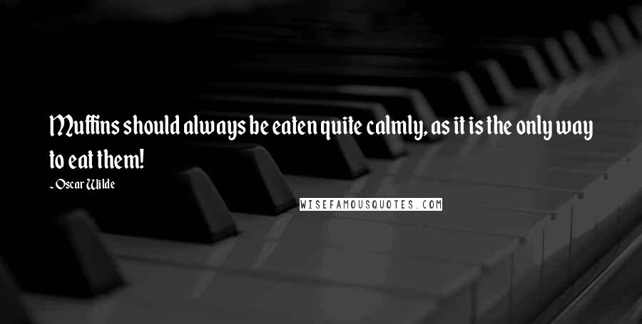 Oscar Wilde Quotes: Muffins should always be eaten quite calmly, as it is the only way to eat them!