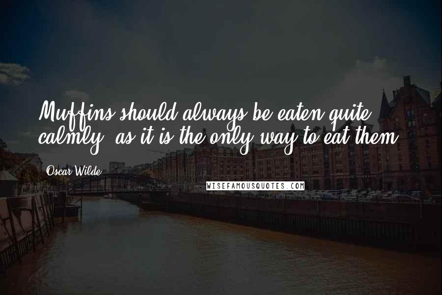 Oscar Wilde Quotes: Muffins should always be eaten quite calmly, as it is the only way to eat them!