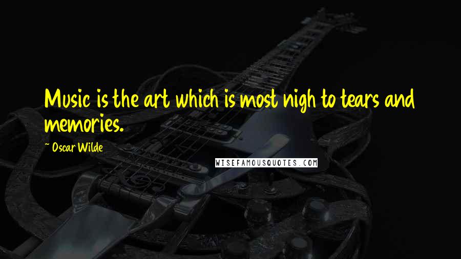 Oscar Wilde Quotes: Music is the art which is most nigh to tears and memories.