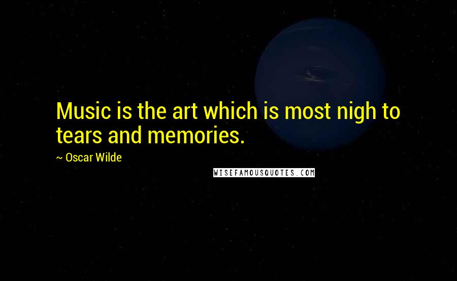 Oscar Wilde Quotes: Music is the art which is most nigh to tears and memories.