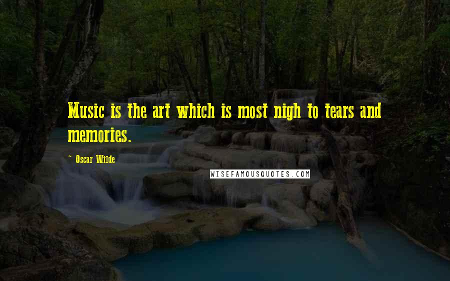 Oscar Wilde Quotes: Music is the art which is most nigh to tears and memories.