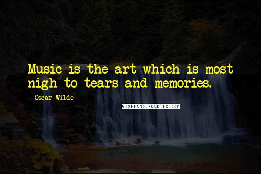 Oscar Wilde Quotes: Music is the art which is most nigh to tears and memories.