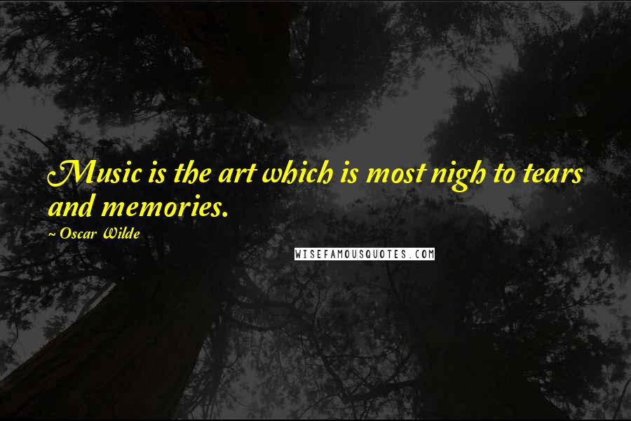 Oscar Wilde Quotes: Music is the art which is most nigh to tears and memories.