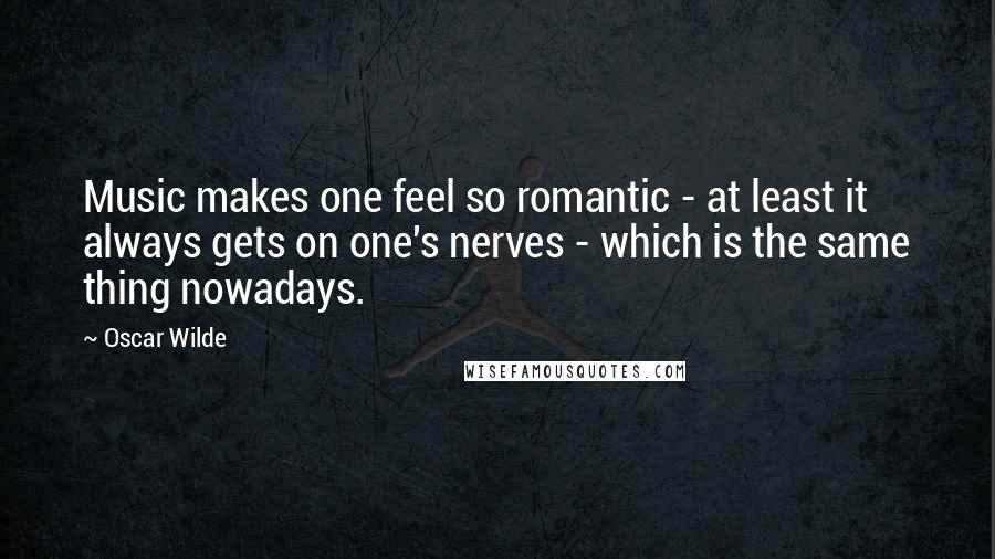 Oscar Wilde Quotes: Music makes one feel so romantic - at least it always gets on one's nerves - which is the same thing nowadays.