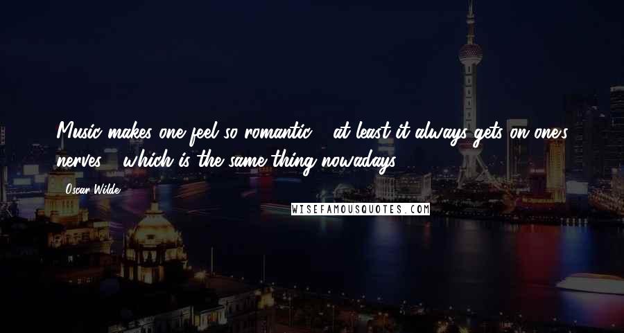 Oscar Wilde Quotes: Music makes one feel so romantic - at least it always gets on one's nerves - which is the same thing nowadays.